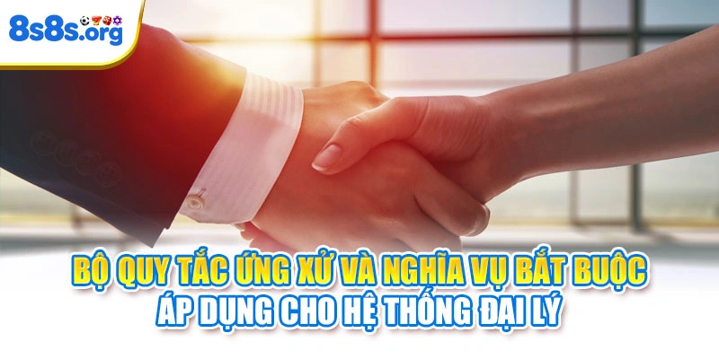 Bộ quy tắc ứng xử và nghĩa vụ bắt buộc áp dụng cho hệ thống đại lý