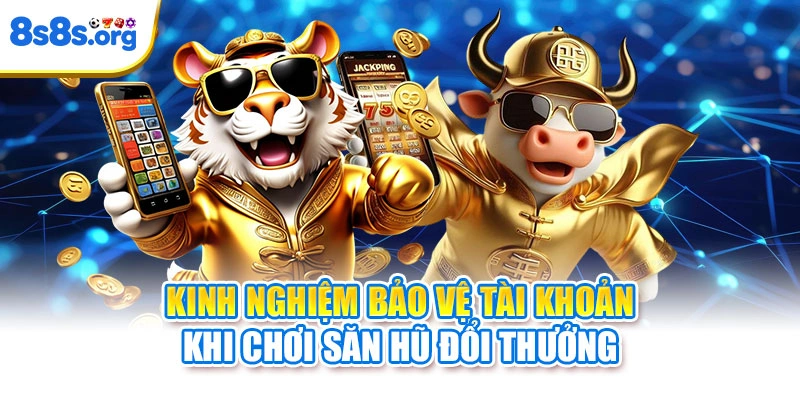 Kinh nghiệm bảo vệ tài khoản khi chơi săn hũ đổi thưởng