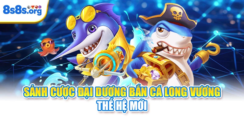 Sảnh cược đại dương bắn cá long vương thế hệ mới